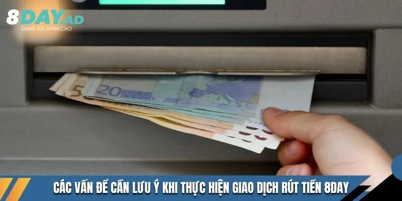 Các vấn đề cần lưu ý khi thực hiện giao dịch rút tiền 8DAY 